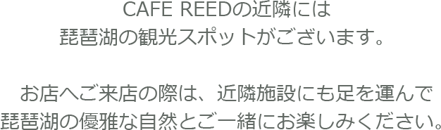 CAFE REEDの近隣には琵琶湖の観光スポットがございます。